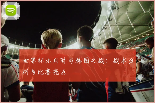 世界杯比利时与韩国之战：战术分析与比赛亮点