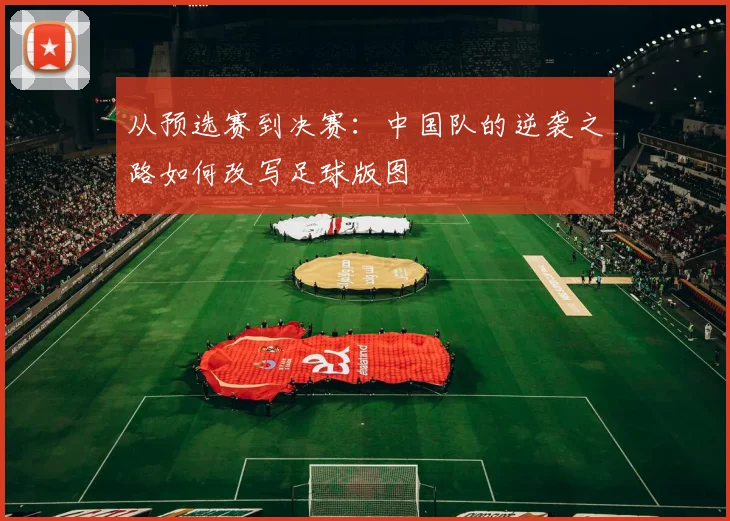 从预选赛到决赛：中国队的逆袭之路如何改写足球版图