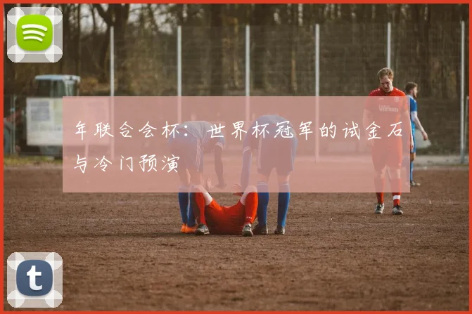 年联合会杯：世界杯冠军的试金石与冷门预演