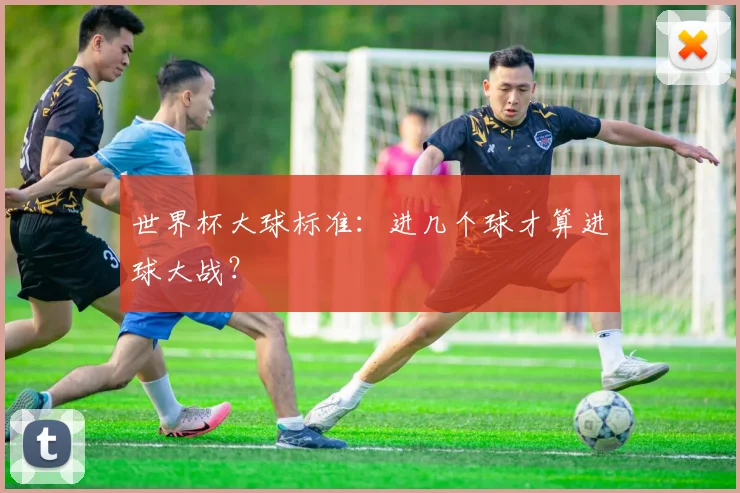 世界杯大球标准：进几个球才算进球大战？