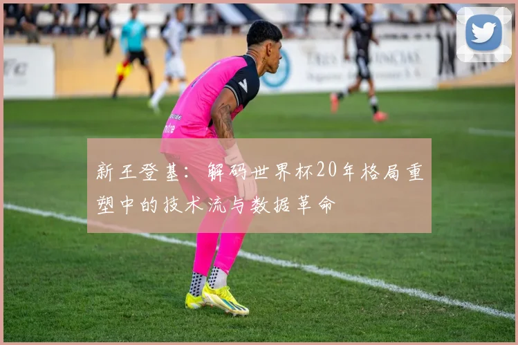 新王登基：解码世界杯20年格局重塑中的技术流与数据革命