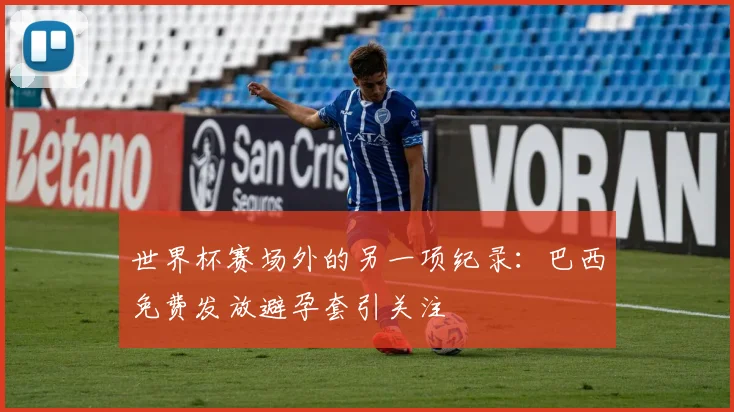 世界杯赛场外的另一项纪录：巴西免费发放避孕套引关注
