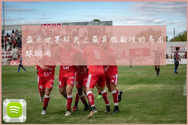盘点世界杯史上最具戏剧性的乌龙球瞬间