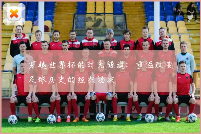 穿越世界杯的时光隧道：重温改变足球历史的经典场次