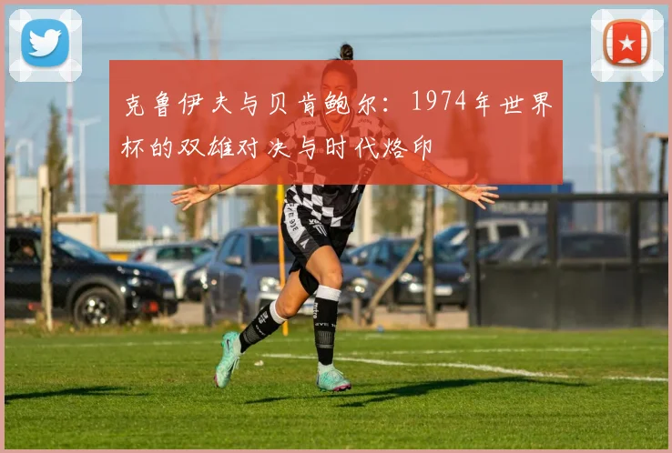 克鲁伊夫与贝肯鲍尔：1974年世界杯的双雄对决与时代烙印