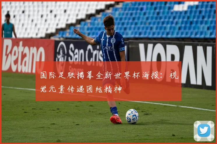 国际足联揭幕全新世界杯海报：视觉元素传递团结精神
