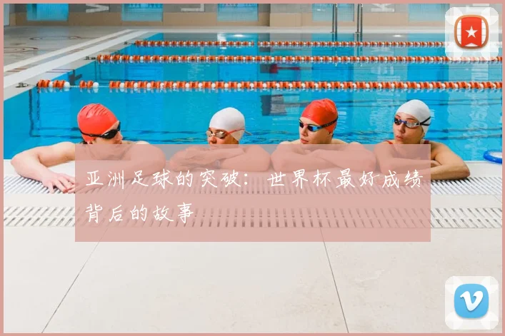 亚洲足球的突破:世界杯最好成绩背后的故事