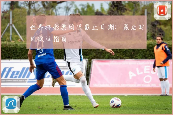 世界杯彩票购买截止日期:最后时刻投注指南