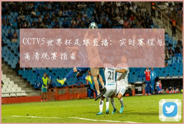 CCTV5世界杯足球直播：实时赛程与高清观赛指南