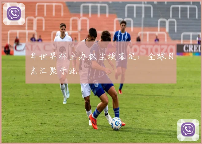 年世界杯主办权尘埃落定，全球目光汇聚于此