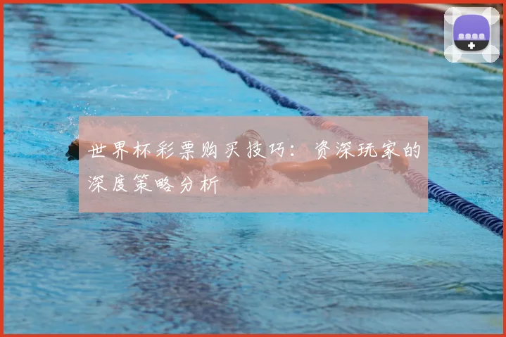 世界杯彩票购买技巧:资深玩家的深度策略分析