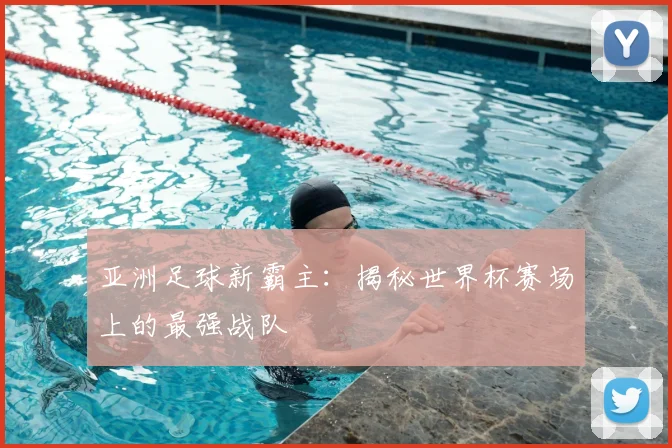 亚洲足球新霸主:揭秘世界杯赛场上的最强战队