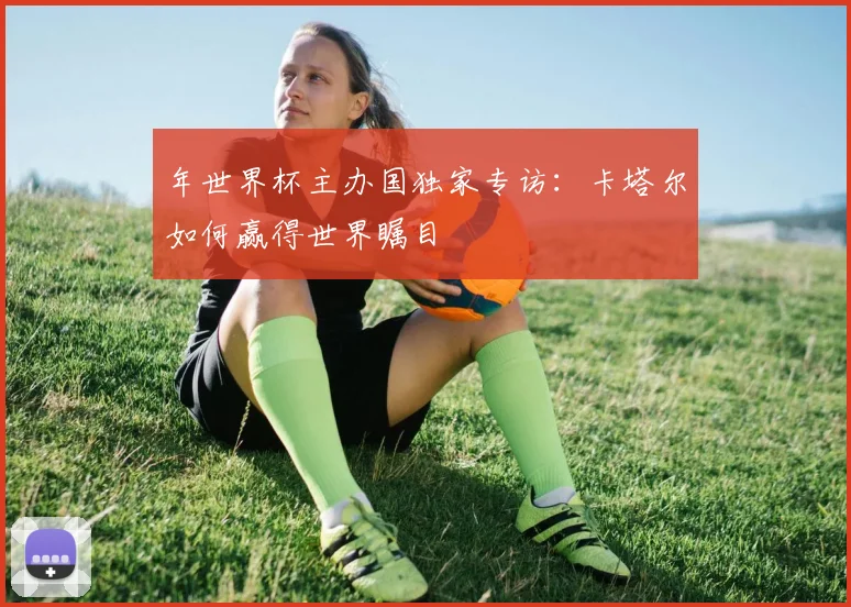 年世界杯主办国独家专访:卡塔尔如何赢得世界瞩目