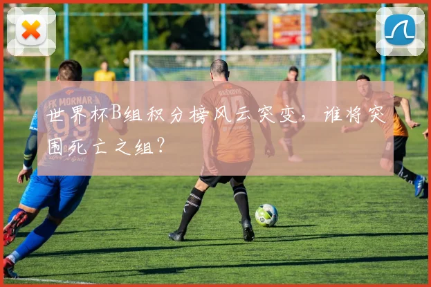 世界杯B组积分榜风云突变,谁将突围死亡之组?