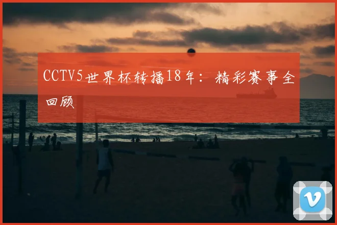 CCTV5世界杯转播18年：精彩赛事全回顾