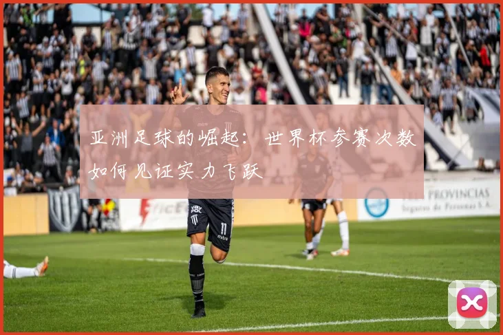 亚洲足球的崛起:世界杯参赛次数如何见证实力飞跃