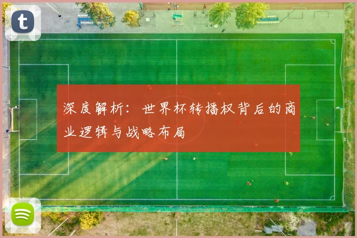 深度解析:世界杯转播权背后的商业逻辑与战略布局