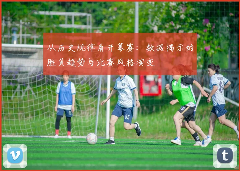 从历史规律看开幕赛:数据揭示的胜负趋势与比赛风格演变