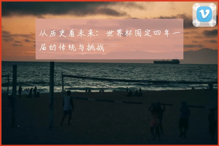 从历史看未来:世界杯固定四年一届的传统与挑战