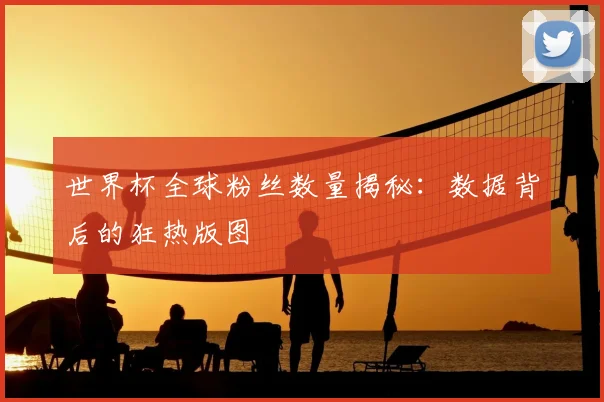 世界杯全球粉丝数量揭秘：数据背后的狂热版图