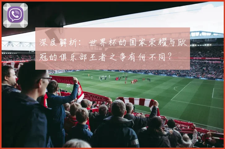 深度解析：世界杯的国家荣耀与欧冠的俱乐部王者之争有何不同？
