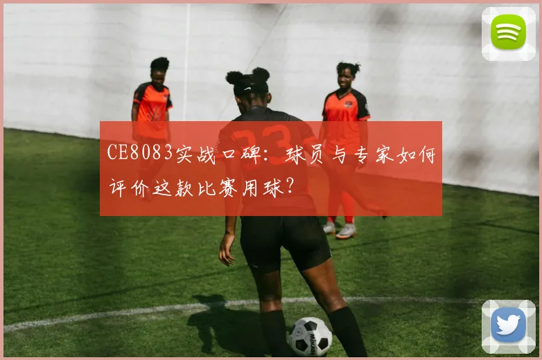 CE8083实战口碑：球员与专家如何评价这款比赛用球？