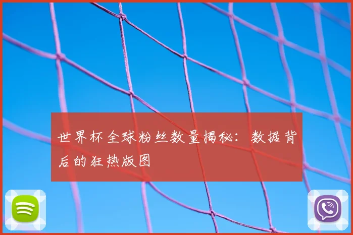 世界杯全球粉丝数量揭秘:数据背后的狂热版图