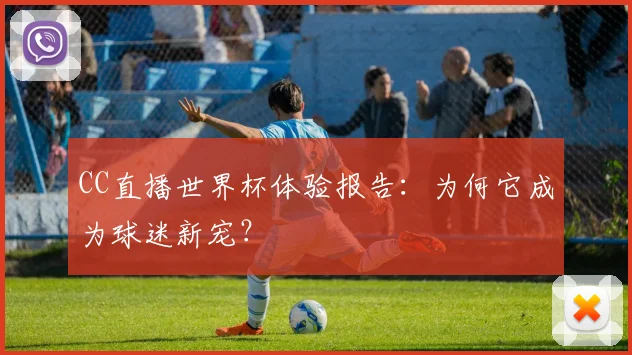 CC直播世界杯体验报告:为何它成为球迷新宠?