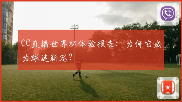 CC直播世界杯体验报告:为何它成为球迷新宠?