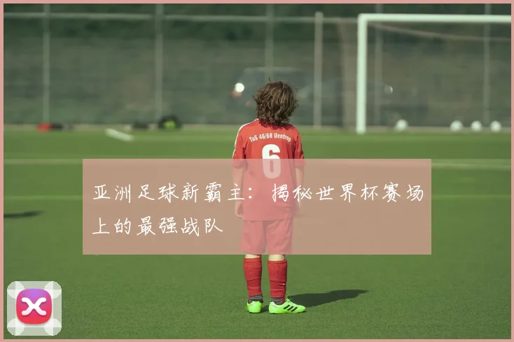 亚洲足球新霸主:揭秘世界杯赛场上的最强战队