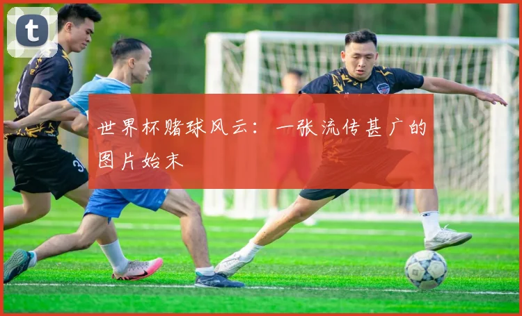 世界杯赌球风云:一张流传甚广的图片始末