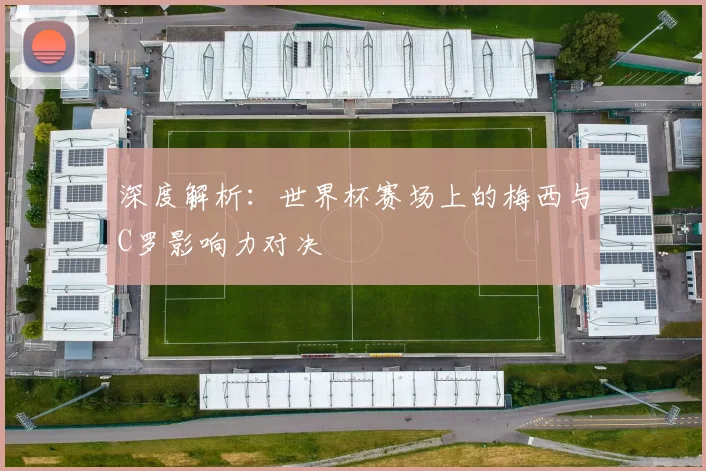 深度解析：世界杯赛场上的梅西与C罗影响力对决
