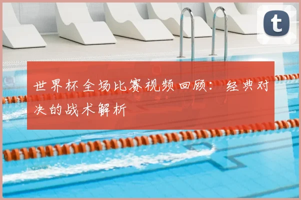 世界杯全场比赛视频回顾:经典对决的战术解析