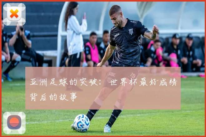 亚洲足球的突破：世界杯最好成绩背后的故事