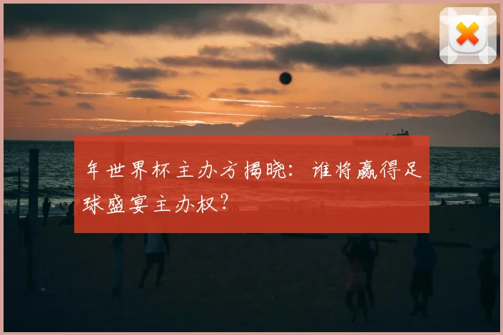 年世界杯主办方揭晓:谁将赢得足球盛宴主办权?