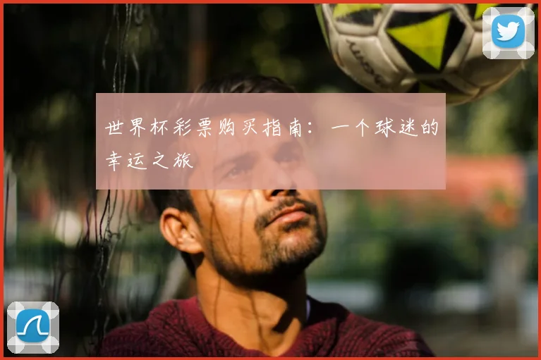 世界杯彩票购买指南：一个球迷的幸运之旅