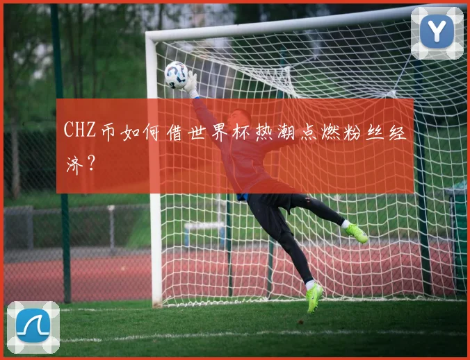 CHZ币如何借世界杯热潮点燃粉丝经济？