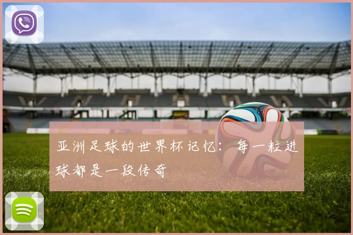 亚洲足球的世界杯记忆:每一粒进球都是一段传奇
