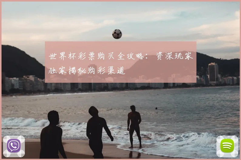 世界杯彩票购买全攻略:资深玩家独家揭秘购彩渠道
