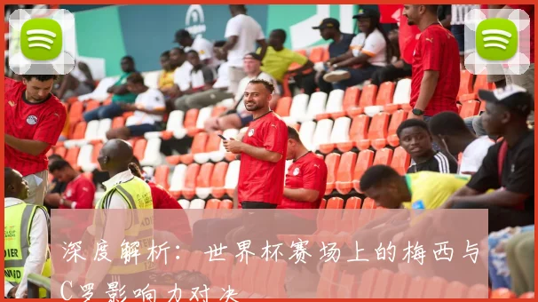 深度解析:世界杯赛场上的梅西与C罗影响力对决
