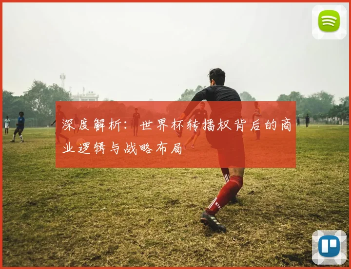深度解析：世界杯转播权背后的商业逻辑与战略布局