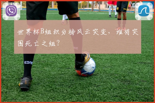 世界杯B组积分榜风云突变,谁将突围死亡之组?