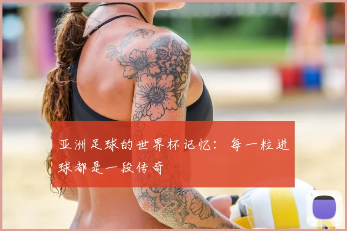亚洲足球的世界杯记忆：每一粒进球都是一段传奇
